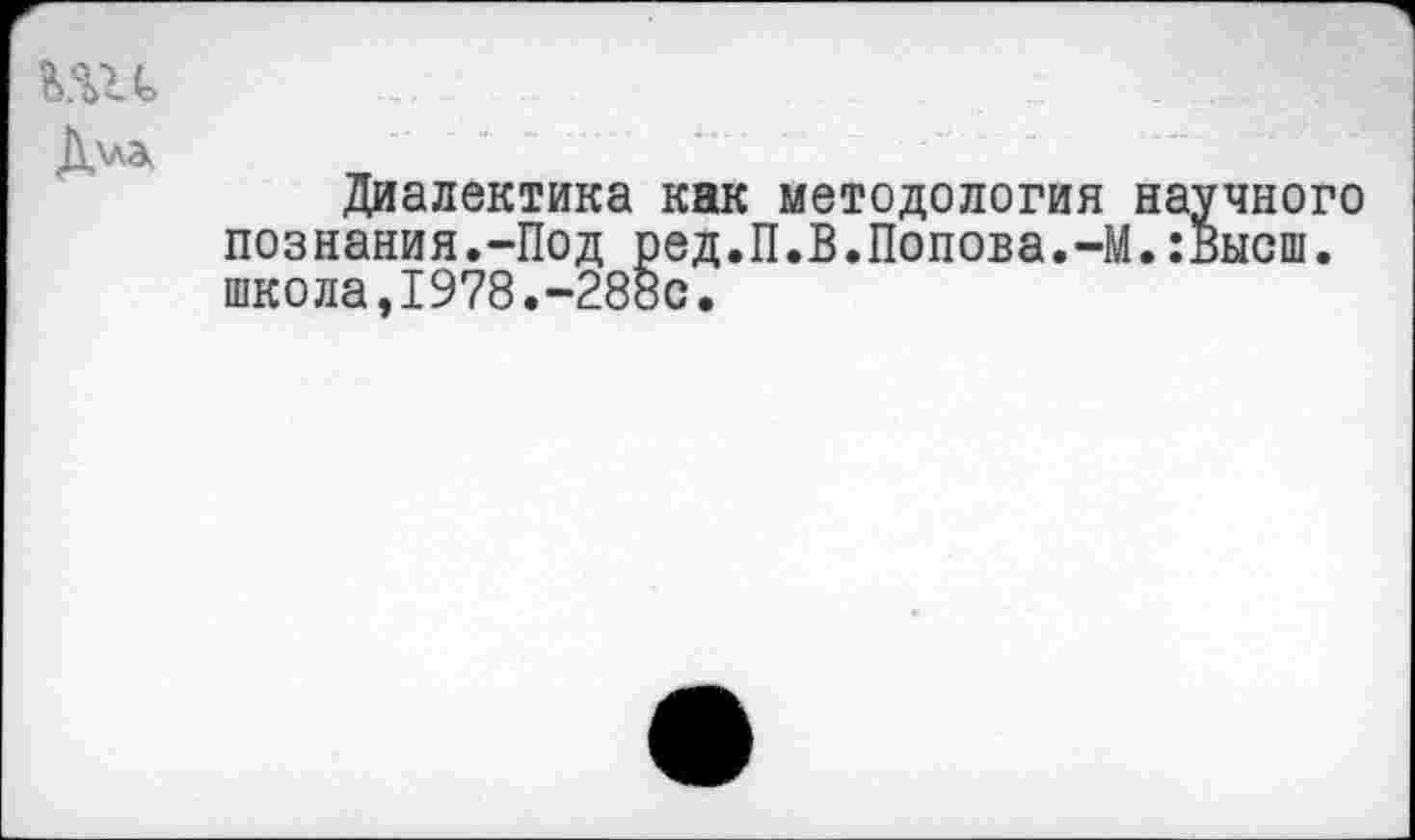 ﻿Д\АЭк
Диалектика как методология научного познания.-Под ред.П.В.Попова.-М.:Высш. школа,1978.-288с.